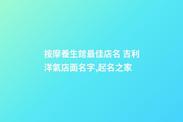 按摩養生館最佳店名 吉利洋氣店面名字,起名之家-第1張-店鋪起名-玄機派